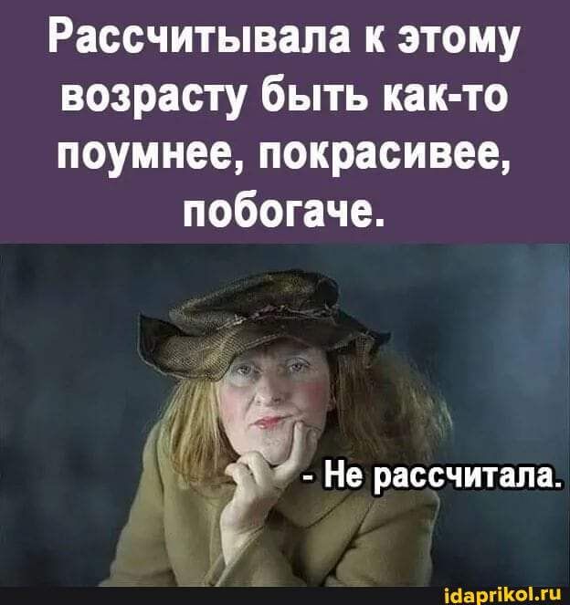 Рассчитывала к этому возрасту быть как-то поумнее, покрасивее, побогаче. – Не рассчитала. – АйДаПрикол