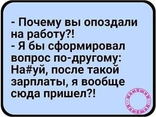 – Почему вы опоздали на работу?! – Я бы сформировал вопрос по-другому: после такой зарплаты, я вообще сюда пришел?! – АйДаПрикол