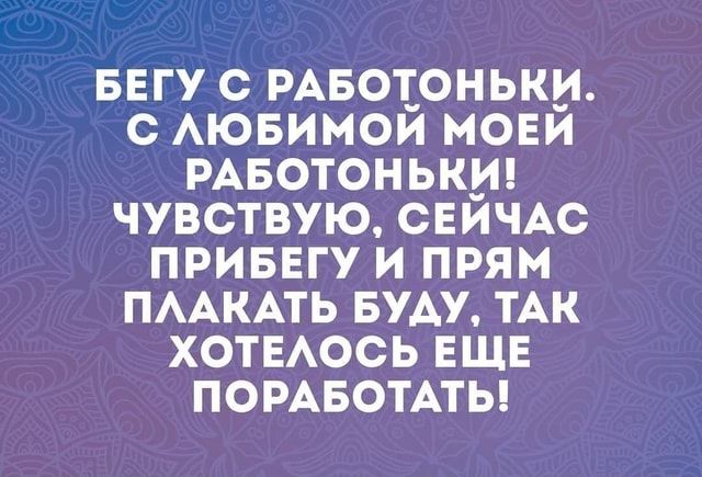 БЕГУ С РАБОТОНЬКИ. С ЛЮБИМОЙ МОЕЙ РАБОТОНЬКИ! ЧУВСТВУЮ, СЕЙЧАС ПРИБЕГУ И ПРЯМ ПЛАКАТЬ БУДУ, ТАК ХОТЕЛОСЬ ЕЩЕ ПОРАБОТАТЬ! – АйДаПрикол