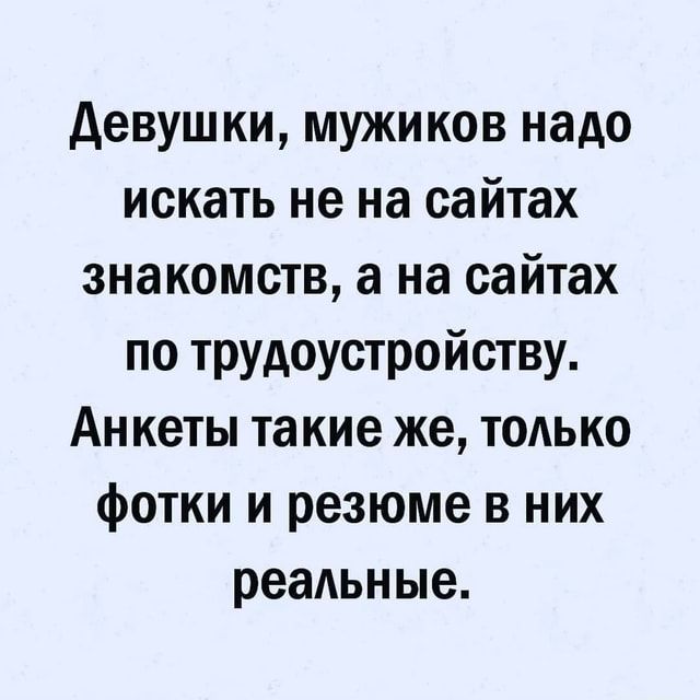 Девушки, мужиков надо искать не на сайтах знакомств, а на сайтах по трудоустройству. Анкеты такие же, только фотки и резюме в них реальные. – АйДаПрикол
