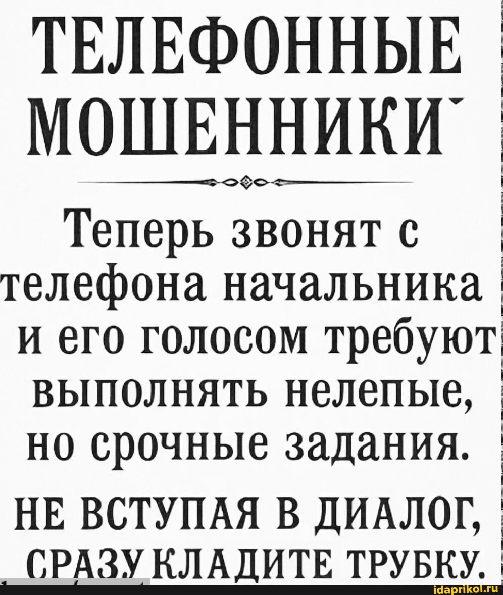 ТЕЛЕФОННЫЕ МОШЕННИКИ` Теперь звонят телефона начальника и его голосом требуют выполнять нелепые, I но срочные задания. I НЕ ВСТУПАЯ В ДИАЛОГ, СРАЗУ КЛАДИТЕ ТРУБКУ. I – АйДаПрикол