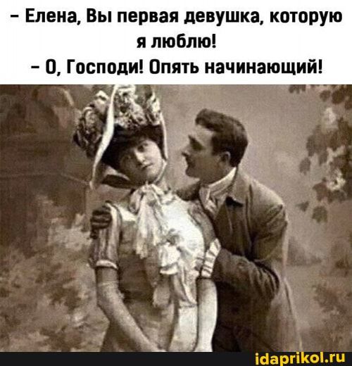 – Елена, Вы первая девушка, которую я люблю! 0, Господи! Опять начинающий! – АйДаПрикол