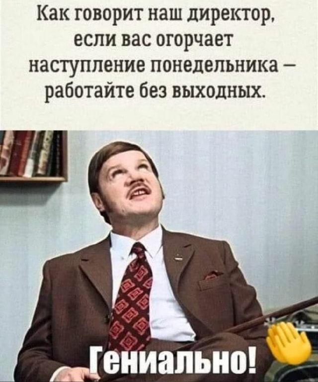 Как говорит наш директор, если вас огорчает наступление понедельника работайте без выходных. – АйДаПрикол