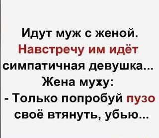 Идут муж с женой. Навстречу им идёт симпатичная девушка… Жена муху: – Только попробуй пузо своё втянуть, убью… – АйДаПрикол
