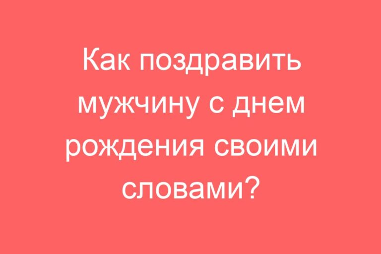 Как поздравить мужчину с днем рождения своими словами?