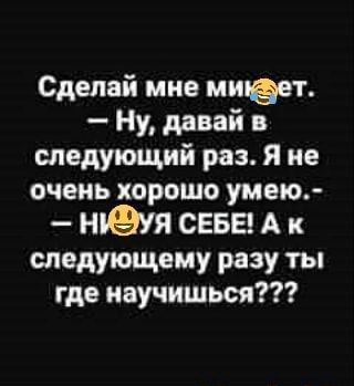 Сделай мне мифет. – Ну, давай в следующий раз. Я не очень хорошо умею.- – нИФУЯ СЕБЕ! А к следующему разу ты где научишься??? – АйДаПрикол