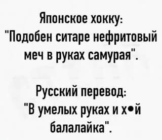 Японское хокку: “Подобен ситаре нефритовый меч в руках самурая”. Русский перевод: “В умелых руках и хей балалайка”. – АйДаПрикол