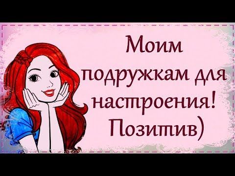 Моим подружкам для настроения! Позитив)