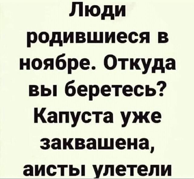 Люди родившиеся в ноябре. Откуда вы беретесь? Капуста уже заквашена, аисты улетели – АйДаПрикол