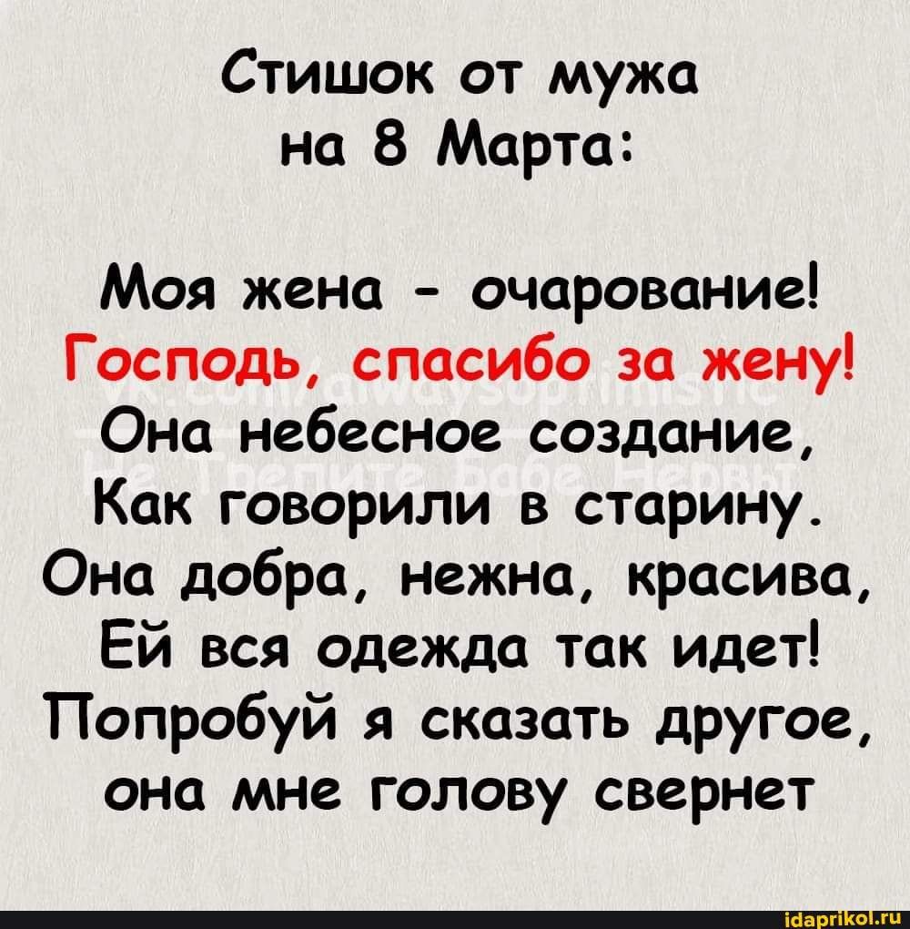 Стишок от мужа на 8 Марта: Моя жена – очарование! Господь, спасибо за жену! Она небесное создание, Как говорили в старину. Она добра, нежна, красива, Ей вся одежда так идет! Попробуй я сказать другое, она мне голову свернет – АйДаПрикол