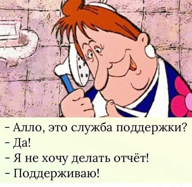 – Алло, это служба поддержки? – Да! – Я не хочу делать отчёт! – Поддерживаю! – АйДаПрикол