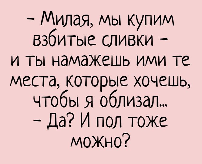 Милая, мы купим взбитые сливки –  и ты намажешь ими те места, которые хочешь, чтобы я облизал… – Да? И пол тоже можно? – сливки, уборка, пол, троллинг, быт, любовь, муж, фантазии