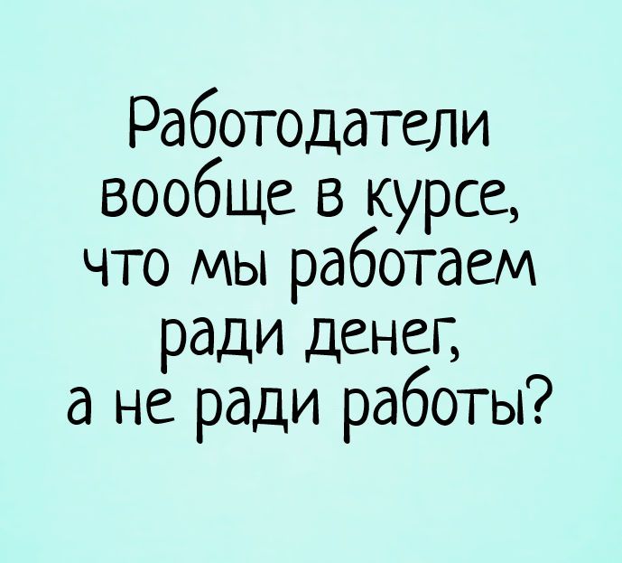 Работодатели вообще в курсе, что мы работаем ради денег, а не ради работы? – смешные статусы, приколы про работу, деньги