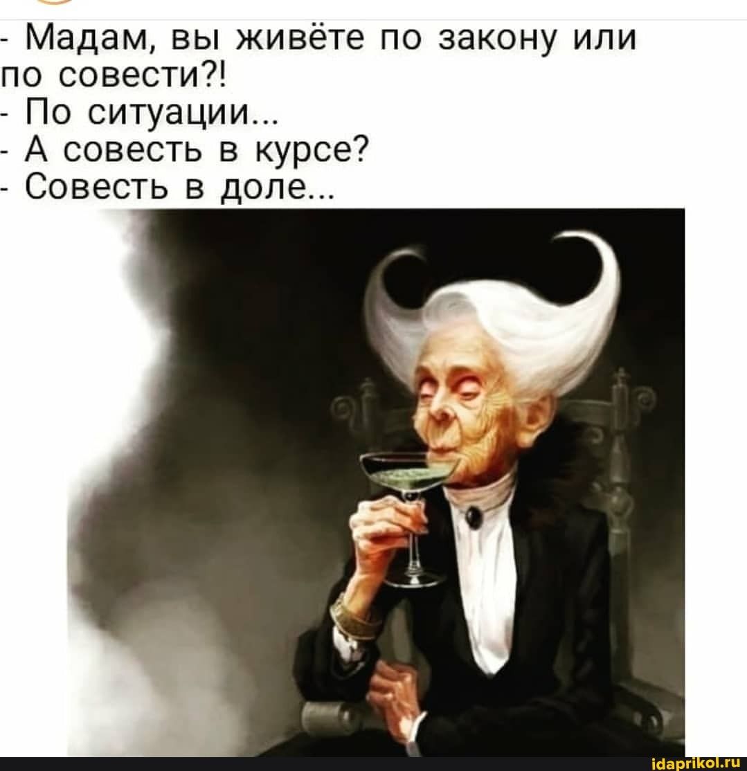 – Мадам, вы живёте по закону или по совести?! – По ситуации… – А совесть в курсе? – Совесть в доле… – АйДаПрикол