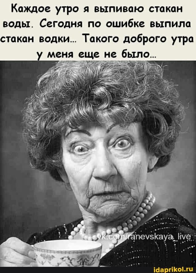 Каждое утро я выпиваю стакан воды. Сегодня по ошибке выпила стакан водки.. Такого доброго утра меня еще не было… – АйДаПрикол
