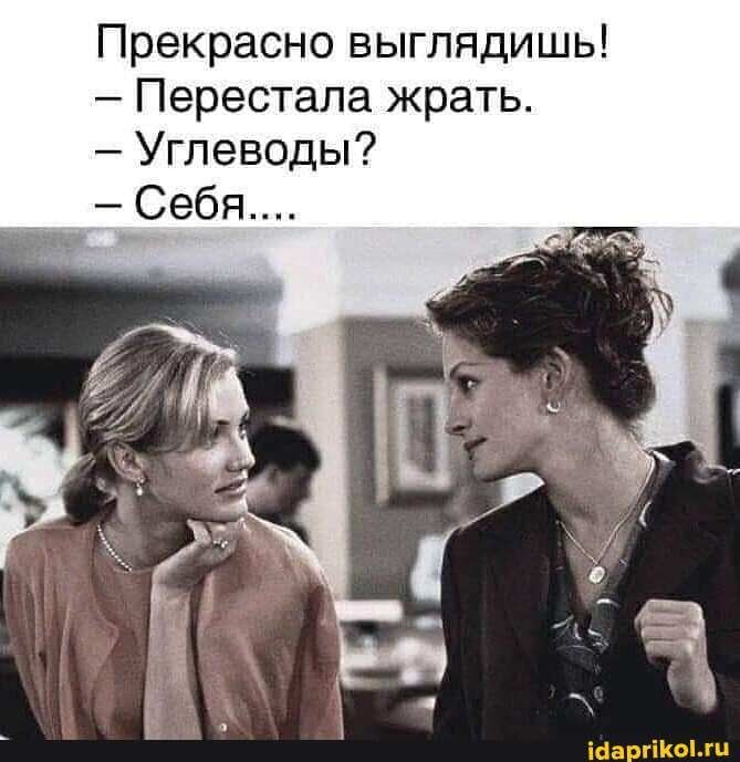 Прекрасно выглядишь! – Перестала жрать. – Углеводы? – Себя…. – АйДаПрикол