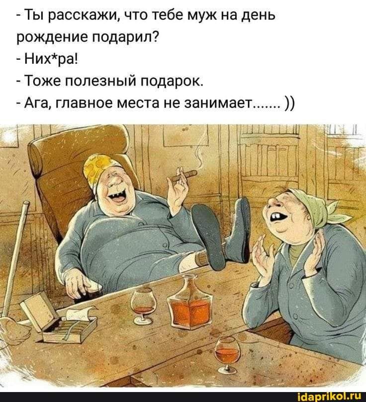 – Ты расскажи, что тебе муж на день рождение подарил? Них*ра! – Тоже полезный подарок. – Ага, главное места не занимает – АйДаПрикол