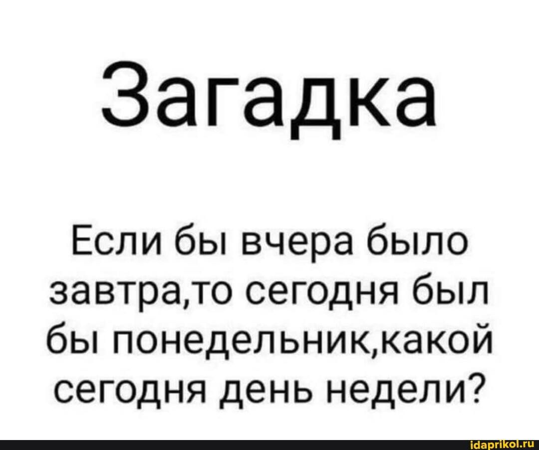 Загадка Если бы вчера было завтра,то сегодня был бы понедельниккакой сегодня день недели? – АйДаПрикол