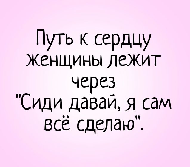 Путь к сердцу женщины лежит через “Сиди давай, я сам всё сделаю”. – смешные статусы, женщины, отношения