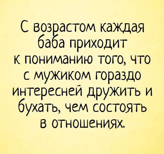 С возрастом каждая баба приходит  к пониманию того, что с мужиком гораздо интересней дружить и бухать, чем состоять  в отношениях. – отношения, возраст, женщины