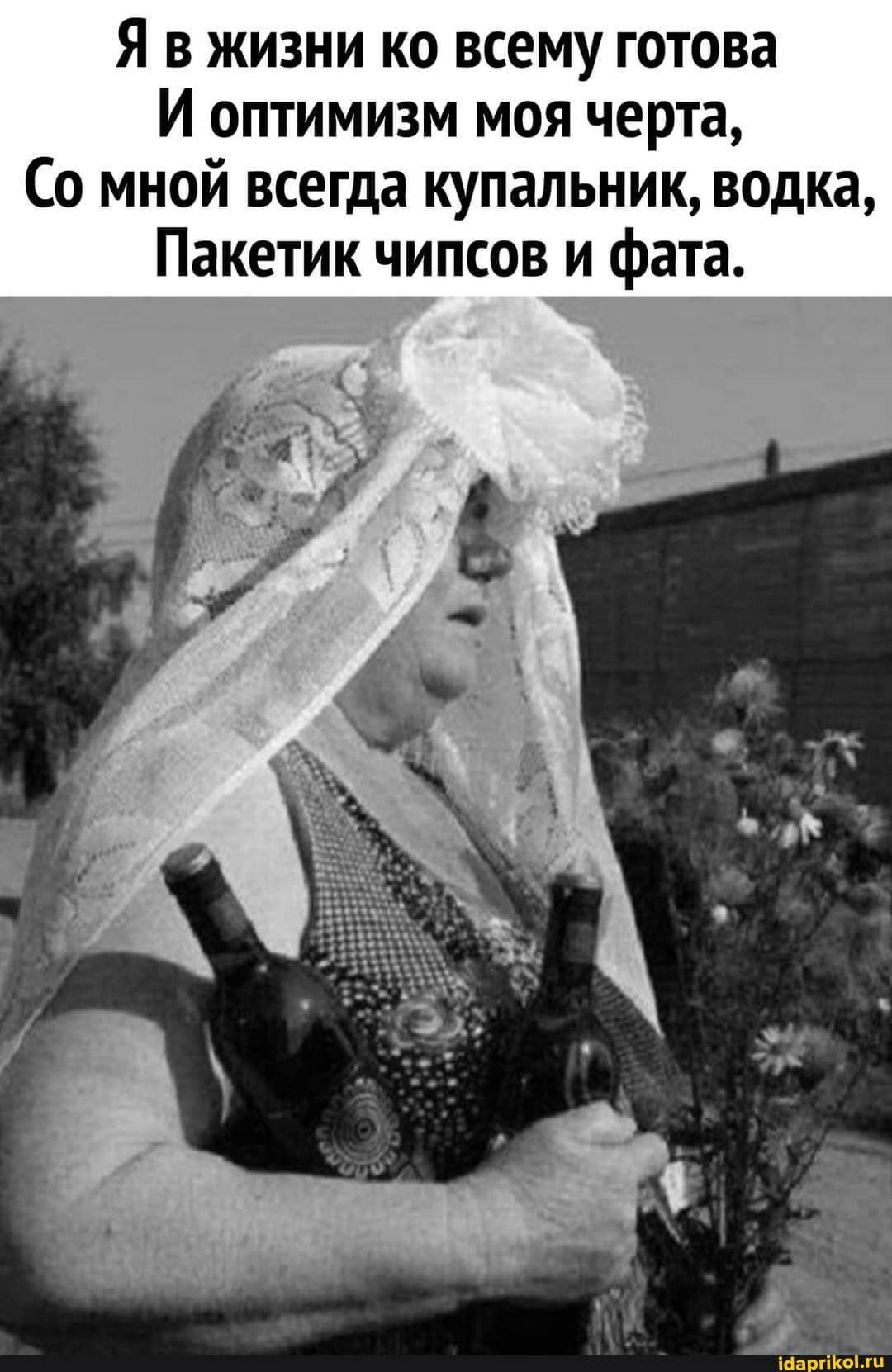Я в жизни ко всему готова И оптимизм моя черта, Со мной всегда купальник, водка, Пакетик чипсов и фата. – АйДаПрикол