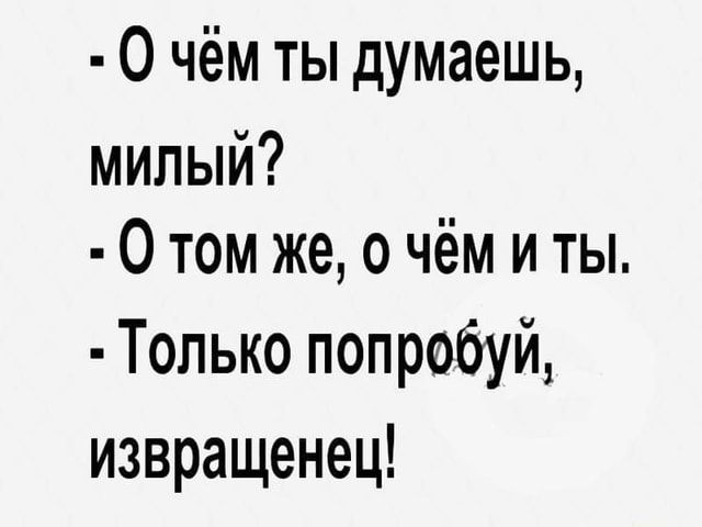 – чем ты думаешь, МИЛЫЙ? – Отом же, о чём и ты, – Только попробуй, извращенец! – АйДаПрикол
